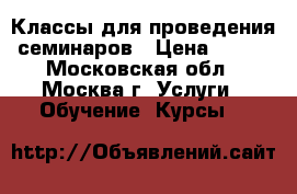 Классы для проведения семинаров › Цена ­ 600 - Московская обл., Москва г. Услуги » Обучение. Курсы   